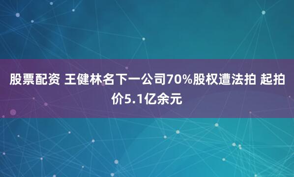 股票配资 王健林名下一公司70%股权遭法拍 起拍价5.1亿余元