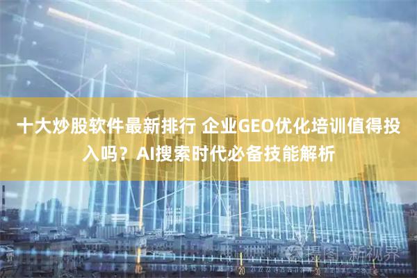 十大炒股软件最新排行 企业GEO优化培训值得投入吗？AI搜索时代必备技能解析