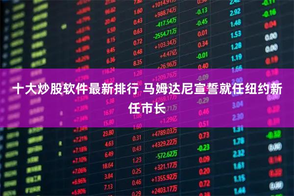 十大炒股软件最新排行 马姆达尼宣誓就任纽约新任市长