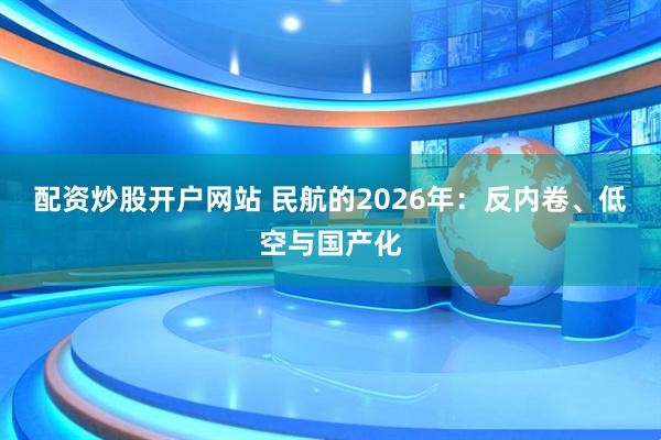 配资炒股开户网站 民航的2026年：反内卷、低空与国产化