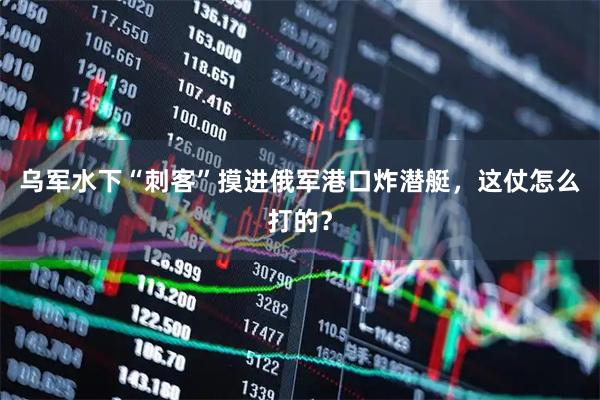 乌军水下“刺客”摸进俄军港口炸潜艇，这仗怎么打的？