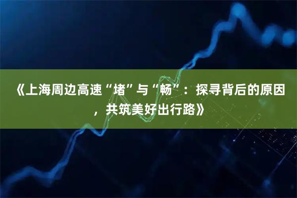 《上海周边高速“堵”与“畅”：探寻背后的原因，共筑美好出行路》