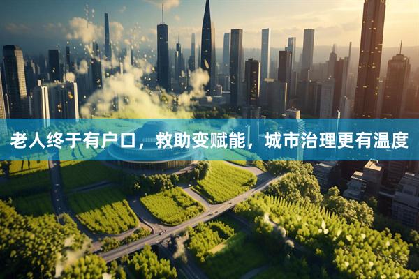 老人终于有户口，救助变赋能，城市治理更有温度