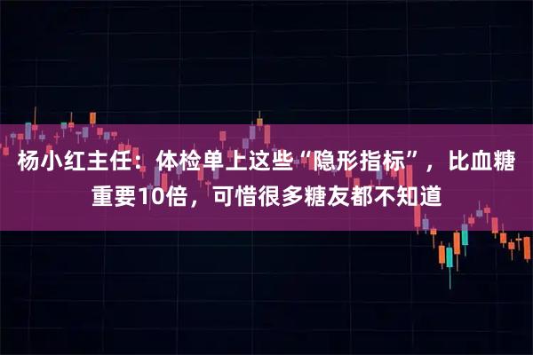 杨小红主任：体检单上这些“隐形指标”，比血糖重要10倍，可惜很多糖友都不知道