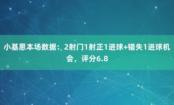 小基恩本场数据：2射门1射正1进球+错失1进球机会，评分6.8