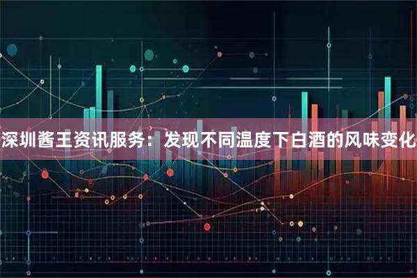 深圳酱王资讯服务：发现不同温度下白酒的风味变化