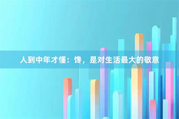 人到中年才懂：馋，是对生活最大的敬意