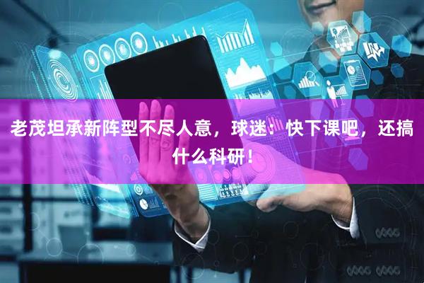 老茂坦承新阵型不尽人意，球迷：快下课吧，还搞什么科研！