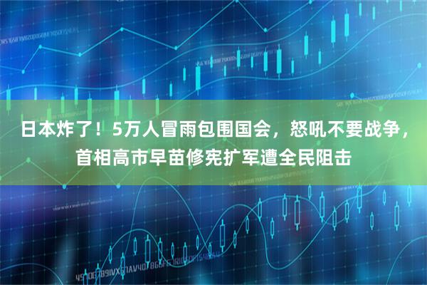 日本炸了！5万人冒雨包围国会，怒吼不要战争，首相高市早苗修宪扩军遭全民阻击