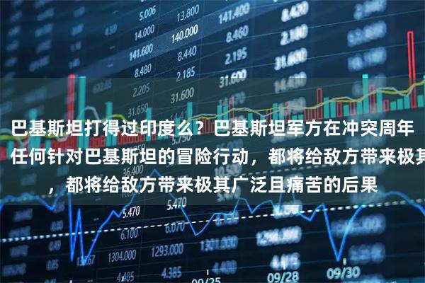 巴基斯坦打得过印度么？巴基斯坦军方在冲突周年纪念日上撂下狠话：任何针对巴基斯坦的冒险行动，都将给敌方带来极其广泛且痛苦的后果